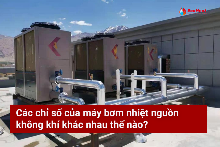 Các Chỉ Số Của Máy Bơm Nhiệt Nguồn Không Khí Khác Nhau Thế Nào?